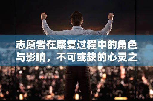 志愿者在康复过程中的角色与影响，不可或缺的心灵之手？