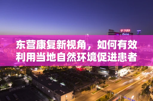东营康复新视角，如何有效利用当地自然环境促进患者身心康复？