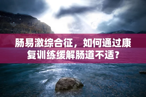 肠易激综合征，如何通过康复训练缓解肠道不适？