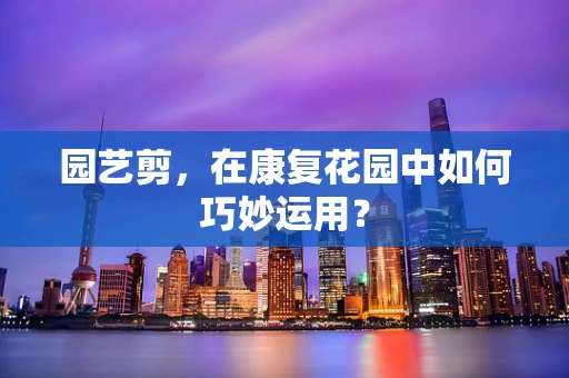 园艺剪，在康复花园中如何巧妙运用？