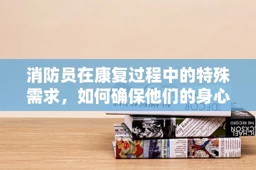 消防员在康复过程中的特殊需求，如何确保他们的身心复原？