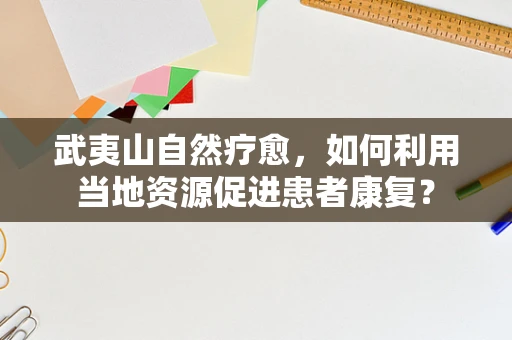 武夷山自然疗愈，如何利用当地资源促进患者康复？