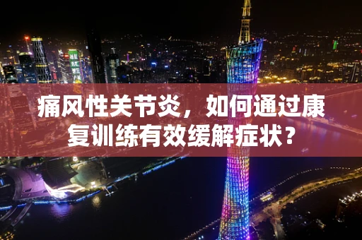 痛风性关节炎，如何通过康复训练有效缓解症状？