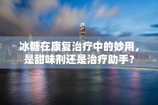 冰糖在康复治疗中的妙用，是甜味剂还是治疗助手？