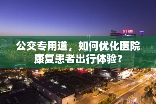 公交专用道，如何优化医院康复患者出行体验？