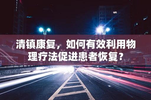 清镇康复，如何有效利用物理疗法促进患者恢复？