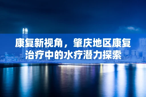 康复新视角，肇庆地区康复治疗中的水疗潜力探索