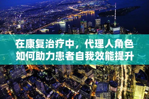 在康复治疗中，代理人角色如何助力患者自我效能提升？
