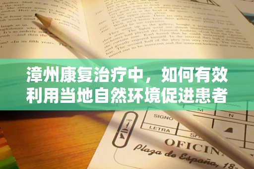 漳州康复治疗中，如何有效利用当地自然环境促进患者恢复？