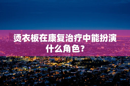 烫衣板在康复治疗中能扮演什么角色？