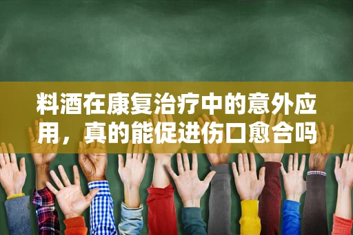 料酒在康复治疗中的意外应用，真的能促进伤口愈合吗？