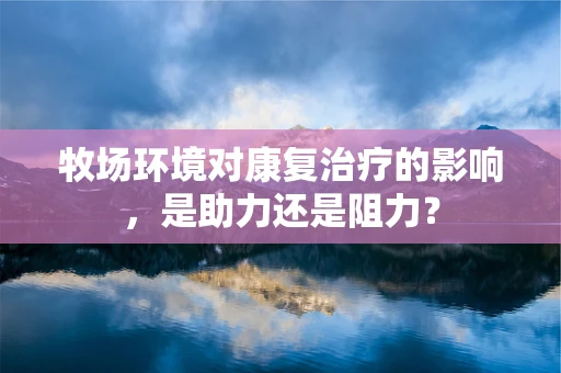 牧场环境对康复治疗的影响，是助力还是阻力？