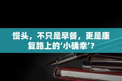 馒头，不只是早餐，更是康复路上的‘小确幸’？