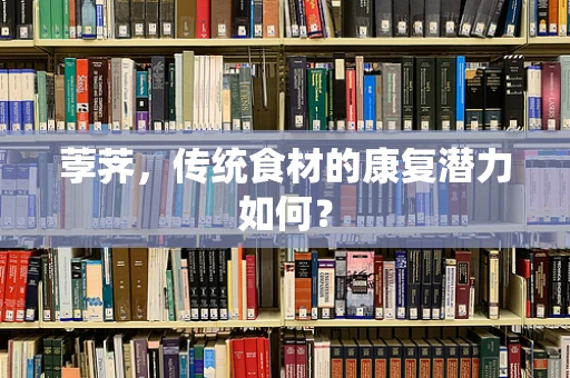 荸荠，传统食材的康复潜力如何？