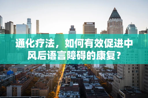 通化疗法，如何有效促进中风后语言障碍的康复？