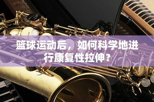 篮球运动后，如何科学地进行康复性拉伸？