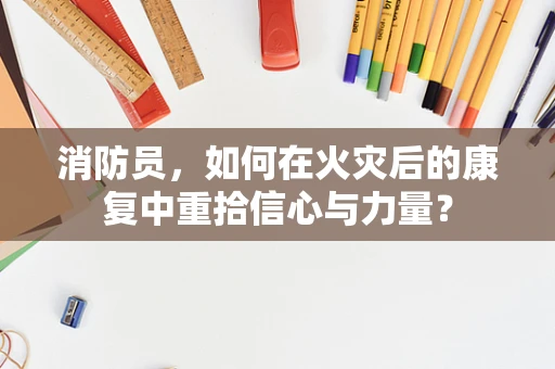 消防员，如何在火灾后的康复中重拾信心与力量？