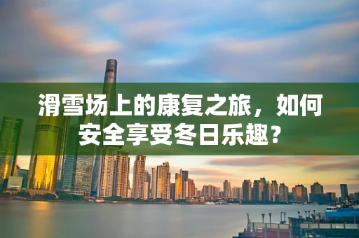 滑雪场上的康复之旅，如何安全享受冬日乐趣？