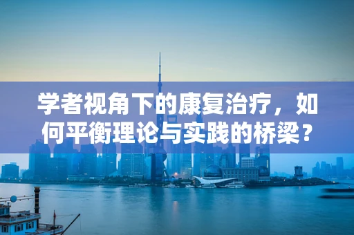 学者视角下的康复治疗，如何平衡理论与实践的桥梁？