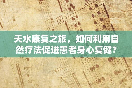 天水康复之旅，如何利用自然疗法促进患者身心复健？