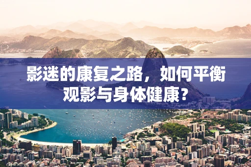 影迷的康复之路，如何平衡观影与身体健康？