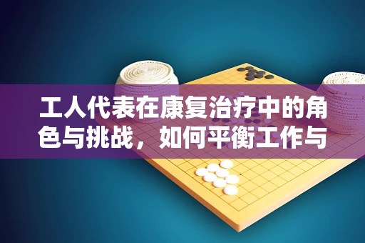 工人代表在康复治疗中的角色与挑战，如何平衡工作与康复？