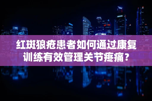 红斑狼疮患者如何通过康复训练有效管理关节疼痛？