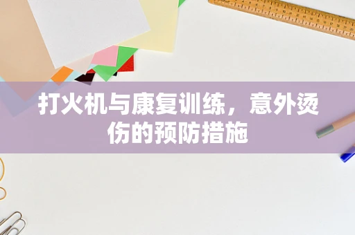 打火机与康复训练，意外烫伤的预防措施