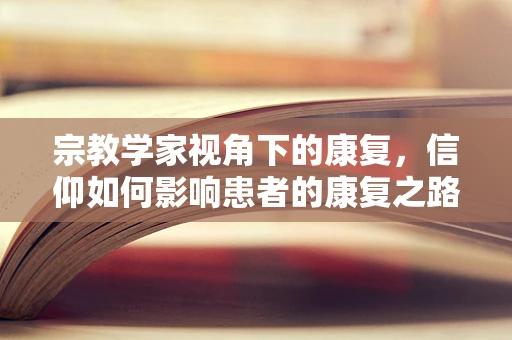 宗教学家视角下的康复，信仰如何影响患者的康复之路？