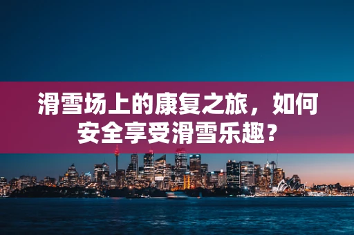 滑雪场上的康复之旅，如何安全享受滑雪乐趣？