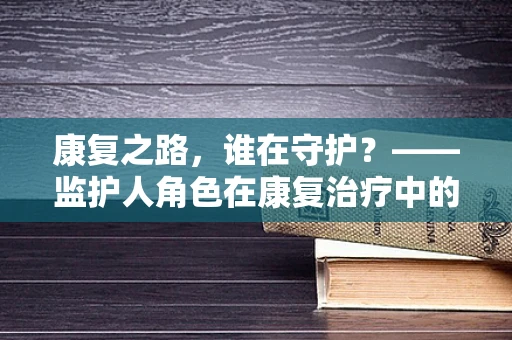 康复之路，谁在守护？——监护人角色在康复治疗中的关键作用