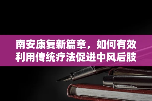 南安康复新篇章，如何有效利用传统疗法促进中风后肢体功能恢复？