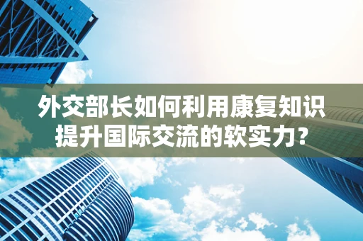 外交部长如何利用康复知识提升国际交流的软实力？