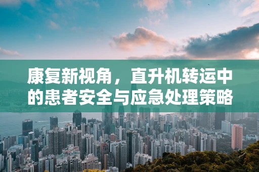 康复新视角，直升机转运中的患者安全与应急处理策略