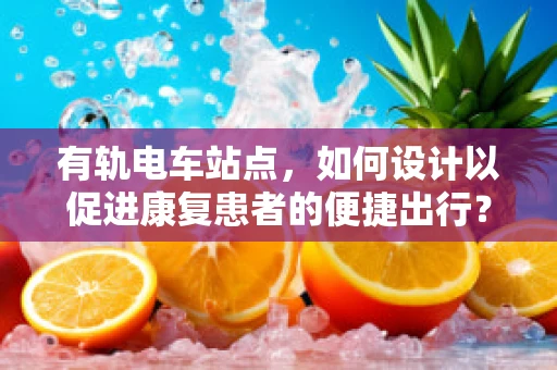 有轨电车站点，如何设计以促进康复患者的便捷出行？