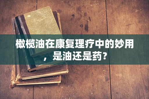 橄榄油在康复理疗中的妙用，是油还是药？