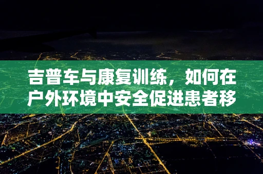 吉普车与康复训练，如何在户外环境中安全促进患者移动能力？