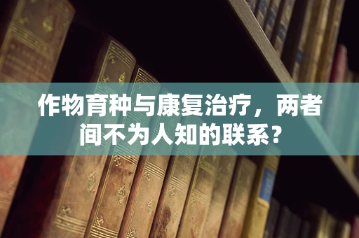 作物育种与康复治疗，两者间不为人知的联系？
