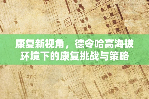 康复新视角，德令哈高海拔环境下的康复挑战与策略