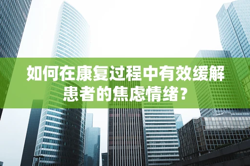 如何在康复过程中有效缓解患者的焦虑情绪？