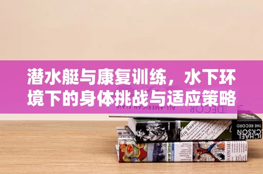 潜水艇与康复训练，水下环境下的身体挑战与适应策略
