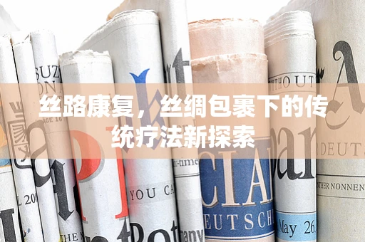 丝路康复，丝绸包裹下的传统疗法新探索