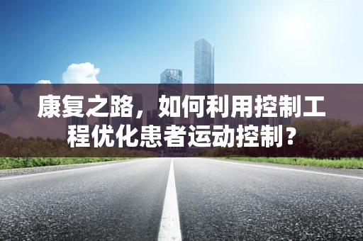 康复之路，如何利用控制工程优化患者运动控制？