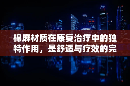 棉麻材质在康复治疗中的独特作用，是舒适与疗效的完美结合吗？