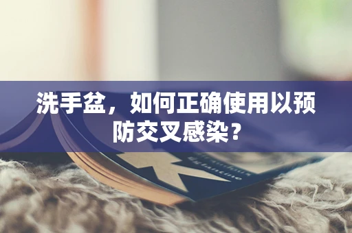 洗手盆，如何正确使用以预防交叉感染？