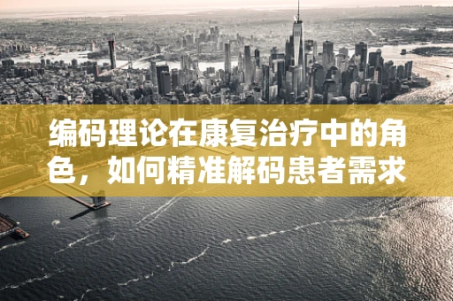 编码理论在康复治疗中的角色，如何精准解码患者需求？