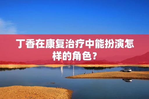 丁香在康复治疗中能扮演怎样的角色？
