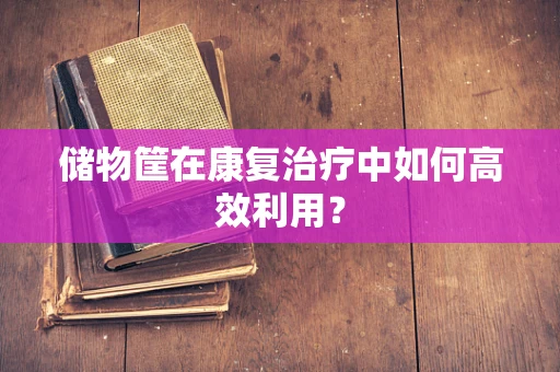 储物筐在康复治疗中如何高效利用？