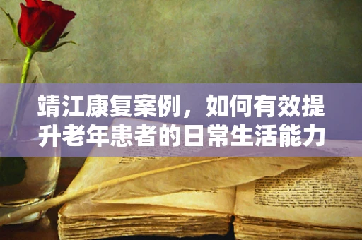 靖江康复案例，如何有效提升老年患者的日常生活能力？