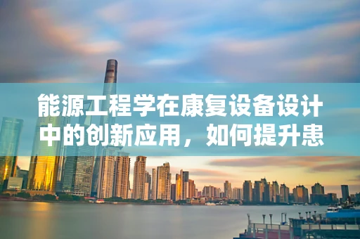 能源工程学在康复设备设计中的创新应用，如何提升患者康复体验？
